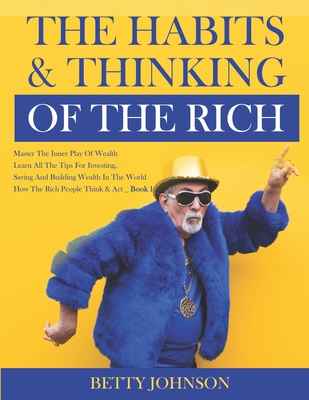 The Habits And Thinking Of The Rich: Master The Inner Play Of Wealth - Learn All The Tips For Investing, Saving And Building Wealth In The World - Book 1 - Johnson, Betty