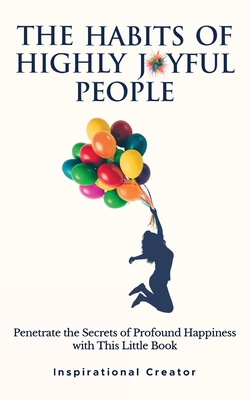 The Habits of Highly Joyful People: Penetrate the Secrets of Profound Happiness With This Little Book - Daniels, Liam, and Moore, Alice (Editor)