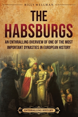 The Habsburgs: An Enthralling Overview of One of The Most Important Dynasties in European History - Wellman, Billy