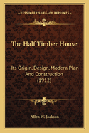 The Half Timber House: Its Origin, Design, Modern Plan and Construction (1912)