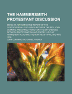 The Hammersmith Protestant Discussion: Being an Authenticated Report of the Controversial Discussion Between the Rev. John Cumming, D. D. of the Scottish National Church, Crown Court, Covent Garden, and Daniel French, Esq., Barrister-At-Law, on the Differ