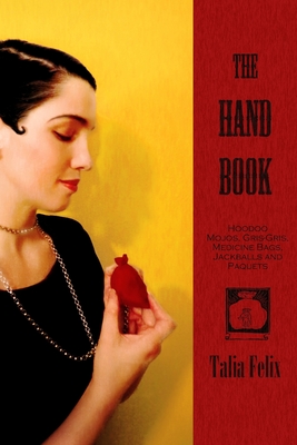 The Hand Book: Hoodoo Mojos, Gris-Gris, Medicine Bags, Jackballs and Paquets - Felix, Talia