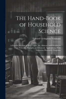 The Hand-Book of Household Science: A Popular Account of Heat, Light, Air, Aliment, and Cleasing in Their Scientific Principles and Domestic Applications, With Numerous Illustrative Diagrams - Youmans, Edward Livingston