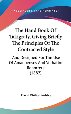 The Hand Book of Takigrafy, Giving Briefly the Principles of the Contracted Style: And Designed for the Use of Amanuenses and Verbatim Reporters (1882) - Lindsley, David Philip