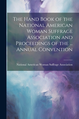 The Hand Book of the National American Woman Suffrage Association and Proceedings of the ... Annual Convention - National American Woman Suffrage Asso (Creator)