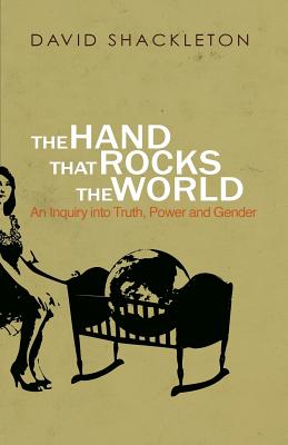 The Hand That Rocks the World: An Inquiry into Truth, Power and Gender - Shackleton, David