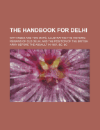 The Handbook for Delhi: With Index and Two Maps, Illustrating the Historic Remains of Old Delhi, and the Position of the British Army Before the Assault in 1857, &C. &C