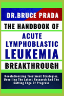 The Handbook of Acute Lymphoblatic Leukemia Breakthrough: Revolutionizing Treatment Strategies, Unveiling The Latest Research And The Cutting Edge Of Progress