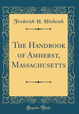 The Handbook of Amherst, Massachusetts (Classic Reprint) - Hitchcock, Frederick H