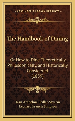 The Handbook of Dining: Or How to Dine Theoretically, Philosophically, and Historically Considered (1859) - Brillat-Savarin, Jean Anthelme, and Simpson, Leonard Francis