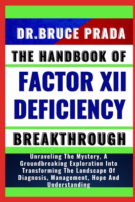 The Handbook of Factor XII Deficiency Breakthrough: Unraveling The Mystery, A Groundbreaking Exploration Into Transforming The Landscape Of Diagnosis, Management, Hope And Understanding - Prada, Bruce, Dr.
