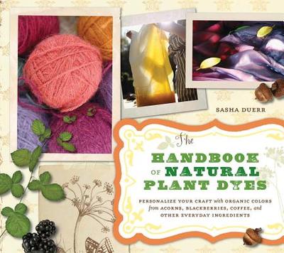 The Handbook of Natural Plant Dyes: Personalize Your Craft with Organic Colors from Acorns, Blackberries, Coffee, and Other Everyday Ingredients - Duerr, Sasha
