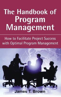 The Handbook of Program Management: How to Facilitate Project Success with Optimal Program Management - Brown, James T