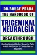 The Handbook of Trigeminal Neuralgia Breakthrough: Unveiling Hope And Healing; Discovering Paths, Methods And Solutions To Conquer Pain And Regain Life