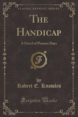 The Handicap: A Novel of Pioneer Days (Classic Reprint) - Knowles, Robert E