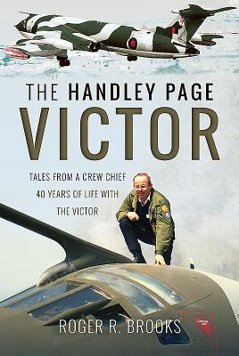 The Handley Page Victor: Tales from a Crew Chief - 40 Years of Life with the Victor - Brooks, Roger R.