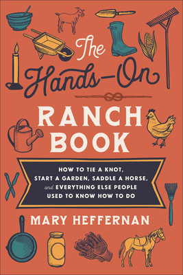 The Hands-On Ranch Book: How to Tie a Knot, Start a Garden, Saddle a Horse, and Everything Else People Used to Know How to Do - Heffernan, Mary