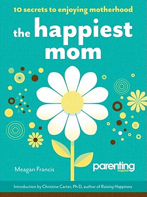 The Happiest Mom: 10 Secrets to Enjoying Motherhood - Francis, Meagan, and Magazine, Parenting (Editor)