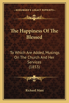 The Happiness of the Blessed: To Which Are Added, Musings on the Church and Her Services (1853) - Mant, Richard