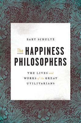 The Happiness Philosophers: The Lives and Works of the Great Utilitarians - Schultz, Bart