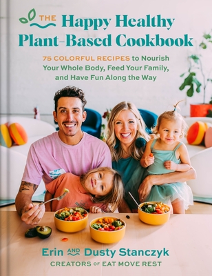 The Happy Healthy Plant-Based Cookbook: 75+ Colorful Recipes to Nourish Your Whole Body, Feed Your Family, and Have Fun Along the Way - Stanczyk, Dusty, and Stanczyk, Erin