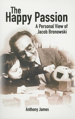 The Happy Passion: A Personal View of Jacob Bronowski - James, Anthony