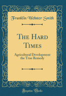 The Hard Times: Agricultural Development the True Remedy (Classic Reprint)