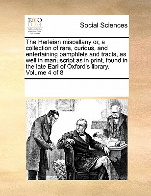 The Harleian miscellany or, a collection of rare, curious, and entertaining pamphlets and tracts, as well in manuscript as in print, found in the late Earl of Oxford's library. Volume 4 of 8 - Multiple Contributors