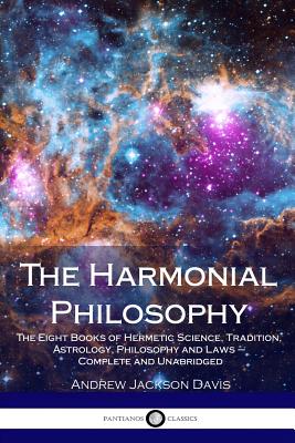 The Harmonial Philosophy: The Eight Books of Hermetic Science, Tradition, Astrology, Philosophy and Laws - Complete and Unabridged - Davis, Andrew Jackson