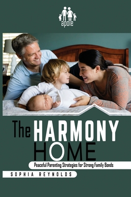 The Harmony Home: Peaceful Parenting Strategies for Strong Family Bonds - Reynolds, Sophia