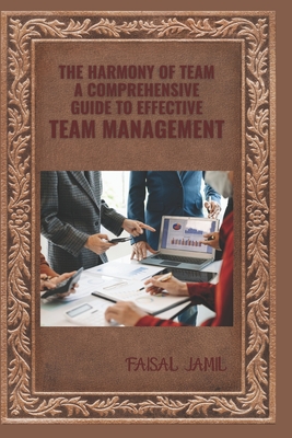The Harmony of Team: A Comprehensive Guide to Effective Team Management - Jamil, Faisal