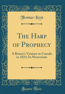 The Harp of Prophecy: A Briton's Venture in Canada in 1823; In Memoriam (Classic Reprint)