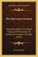 The Harveian Oration Delivered Before the Royal College of Physicians of London, on October 18, 1901