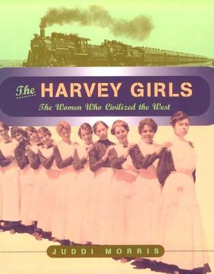 The Harvey Girls: The Women Who Civilized the West - Morris, Juddi