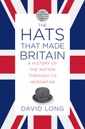 The Hats that Made Britain: A History of the Nation Through its Headwear