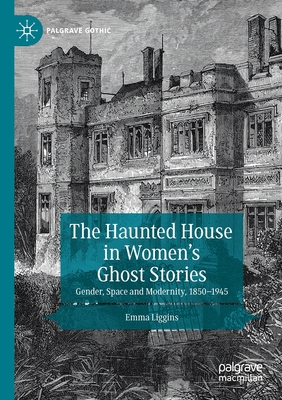 The Haunted House in Women's Ghost Stories: Gender, Space and Modernity, 1850-1945 - Liggins, Emma