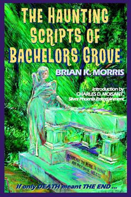 The Haunting Scripts of Bachelors Grove: If Only Death Meant the End - Moisant, Charles D (Introduction by), and Morris, Brian K