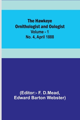 The Hawkeye Ornithologist and Oologist. Vol. 1. No. 4 April 1888 - D Mead, F (Editor), and Barton Webster, Edward