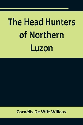 The Head Hunters of Northern Luzon - de Witt Willcox, Cornlis