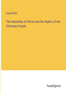 The Headship of Christ and the Rights of the Christian People - Miller, Hugh