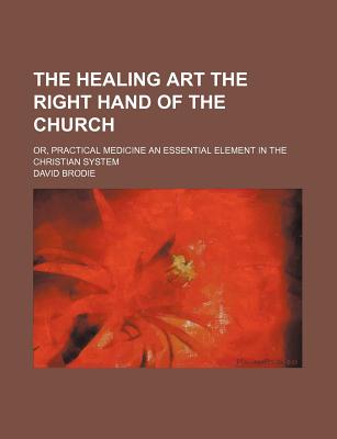 The Healing Art the Right Hand of the Church: Or, Practical Medicine an Essential Element in the Christian System - Brodie, David