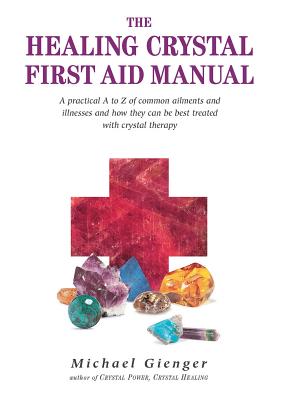 The Healing Crystals First Aid Manual: A Practical A to Z of Common Ailments and Illnesses and How They Can Be Best Treated with Crystal Therapy - Gienger, Michael