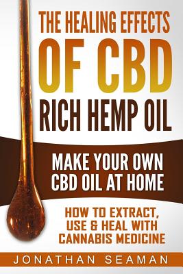 The Healing Effects of CBD Rich Hemp Oil - Make Your Own CBD Oil at Home: How to Extract, Use and Heal with Cannabis Medicine - Seaman, Jonathan