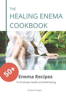 The Healing Enema Cookbook: 50+ Enema Recipes to Promote Health and Well-being - Morgan, Elizabeth