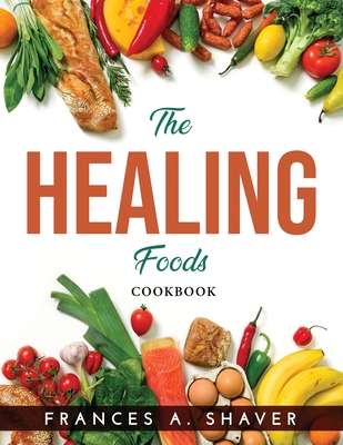 The Healing Foods: Cookbook - Frances a Shaver
