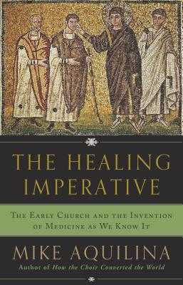 The Healing Imperative: The Early Church and the Invention of Medicine as We Know It - Aquilina, Mike