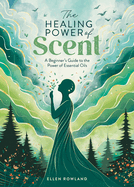 The Healing Power of Scent: A Beginner's Guide to the Power of Essential Oils