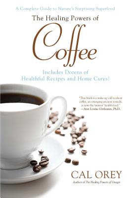 The Healing Powers of Coffee: A Complete Guide to Nature's Surprising Superfood - Orey, Cal