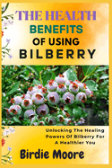 The Health Benefits of Using Bilberry: Unlocking The Healing Powers Of Bilberry For A Healthier You