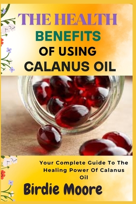 The Health Benefits of Using Calanus Oil: Your Complete Guide To The Healing Power Of Calanus Oil - Moore, Birdie